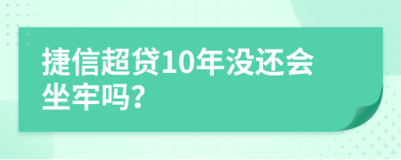 捷信超贷10年没还会坐牢吗？