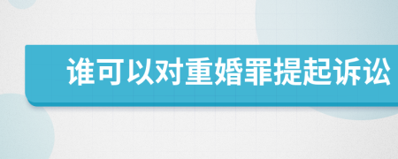 谁可以对重婚罪提起诉讼