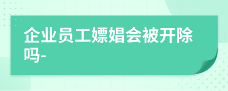 企业员工嫖娼会被开除吗-