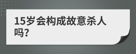 15岁会构成故意杀人吗？