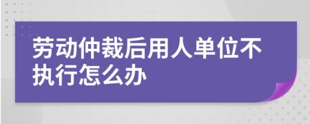 劳动仲裁后用人单位不执行怎么办