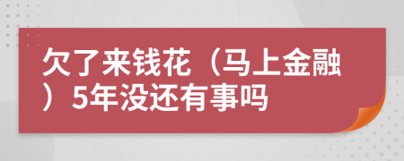 欠了来钱花（马上金融）5年没还有事吗