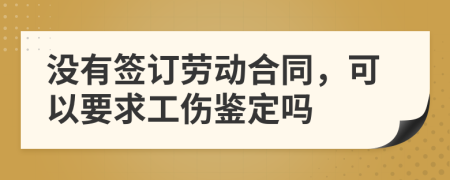 没有签订劳动合同，可以要求工伤鉴定吗