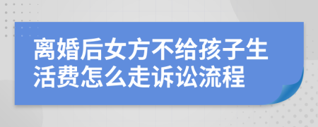 离婚后女方不给孩子生活费怎么走诉讼流程