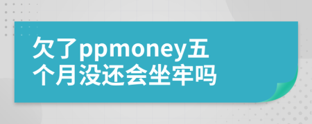 欠了ppmoney五个月没还会坐牢吗