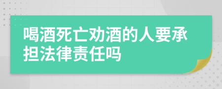 喝酒死亡劝酒的人要承担法律责任吗