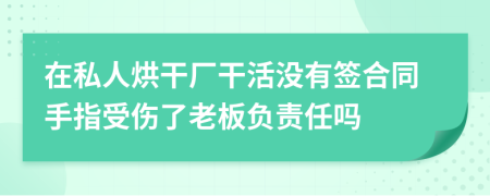 在私人烘干厂干活没有签合同手指受伤了老板负责任吗