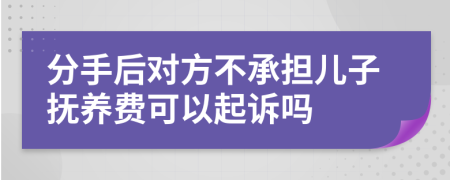 分手后对方不承担儿子抚养费可以起诉吗