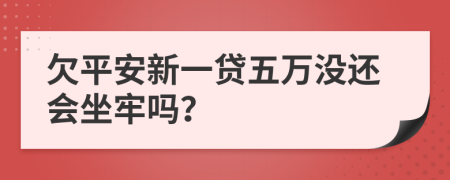 欠平安新一贷五万没还会坐牢吗？