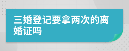 三婚登记要拿两次的离婚证吗