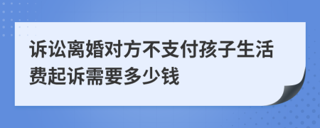 诉讼离婚对方不支付孩子生活费起诉需要多少钱