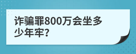 诈骗罪800万会坐多少年牢？