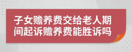 子女赡养费交给老人期间起诉赡养费能胜诉吗