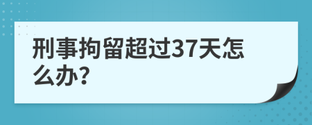 刑事拘留超过37天怎么办？