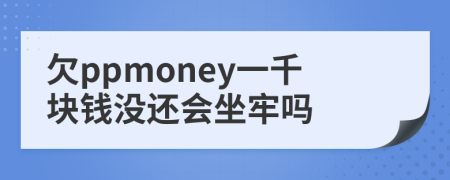 欠ppmoney一千块钱没还会坐牢吗