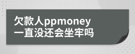 欠款人ppmoney一直没还会坐牢吗