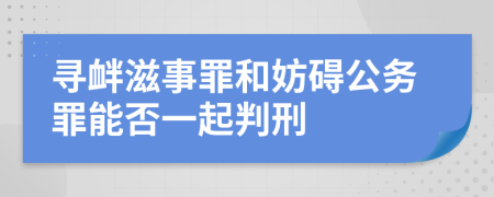 寻衅滋事罪和妨碍公务罪能否一起判刑