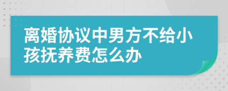 离婚协议中男方不给小孩抚养费怎么办