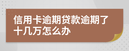 信用卡逾期贷款逾期了十几万怎么办