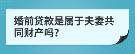 婚前贷款是属于夫妻共同财产吗？