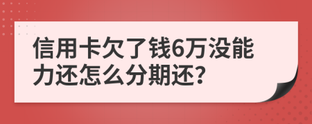 信用卡欠了钱6万没能力还怎么分期还？