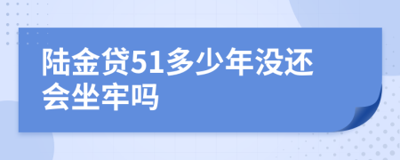 陆金贷51多少年没还会坐牢吗