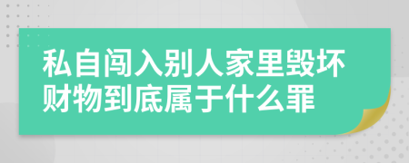 私自闯入别人家里毁坏财物到底属于什么罪