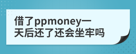 借了ppmoney一天后还了还会坐牢吗