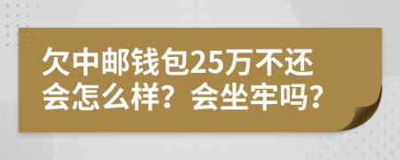 欠中邮钱包25万不还会怎么样？会坐牢吗？