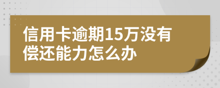 信用卡逾期15万没有偿还能力怎么办