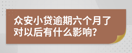 众安小贷逾期六个月了对以后有什么影响？