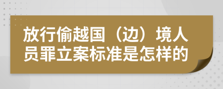 放行偷越国（边）境人员罪立案标准是怎样的