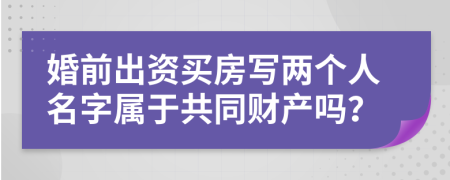 婚前出资买房写两个人名字属于共同财产吗？