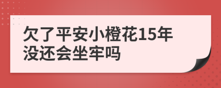 欠了平安小橙花15年没还会坐牢吗