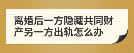 离婚后一方隐藏共同财产另一方出轨怎么办