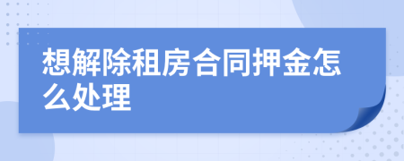 想解除租房合同押金怎么处理