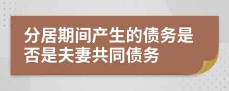 分居期间产生的债务是否是夫妻共同债务