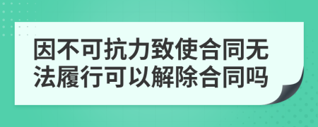 因不可抗力致使合同无法履行可以解除合同吗