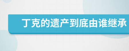 丁克的遗产到底由谁继承