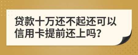 贷款十万还不起还可以信用卡提前还上吗？