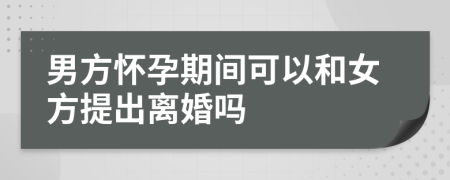 男方怀孕期间可以和女方提出离婚吗