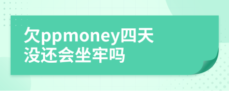 欠ppmoney四天没还会坐牢吗