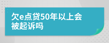 欠e点贷50年以上会被起诉吗