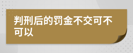 判刑后的罚金不交可不可以