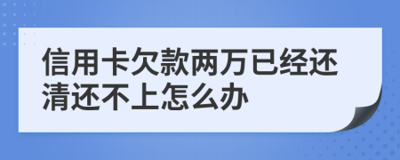 信用卡欠款两万已经还清还不上怎么办