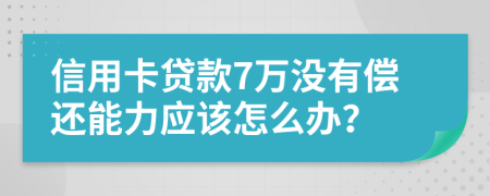 信用卡贷款7万没有偿还能力应该怎么办？