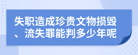 失职造成珍贵文物损毁、流失罪能判多少年呢