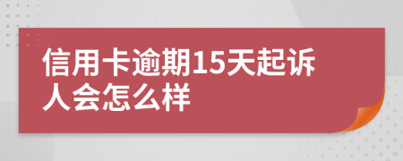 信用卡逾期15天起诉人会怎么样