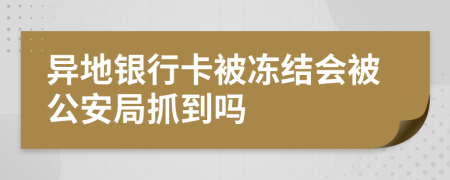 异地银行卡被冻结会被公安局抓到吗