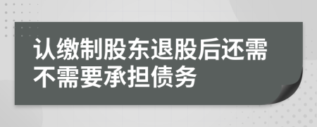 认缴制股东退股后还需不需要承担债务